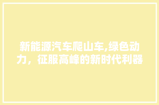 新能源汽车爬山车,绿色动力，征服高峰的新时代利器