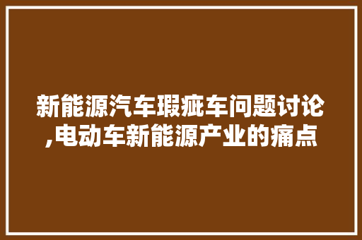 新能源汽车瑕疵车问题讨论,电动车新能源产业的痛点与未来