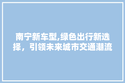 南宁新车型,绿色出行新选择，引领未来城市交通潮流