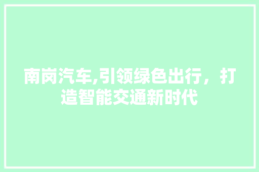 南岗汽车,引领绿色出行，打造智能交通新时代