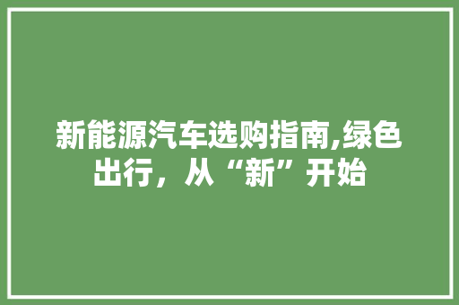 新能源汽车选购指南,绿色出行，从“新”开始