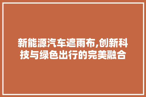 新能源汽车遮雨布,创新科技与绿色出行的完美融合