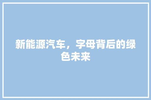新能源汽车，字母背后的绿色未来