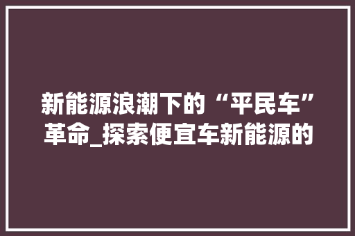 新能源浪潮下的“平民车”革命_探索便宜车新能源的未来前景