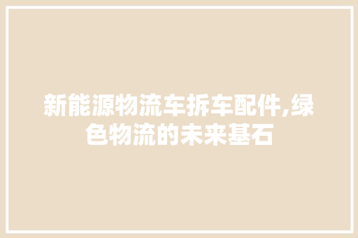 新能源物流车拆车配件,绿色物流的未来基石
