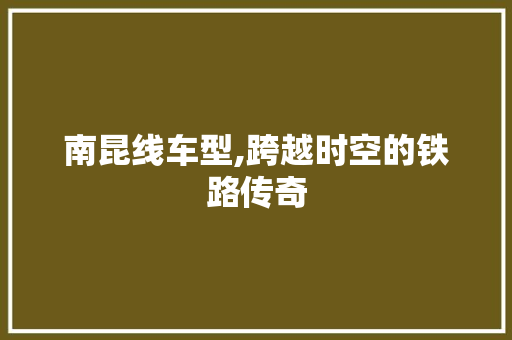 南昆线车型,跨越时空的铁路传奇