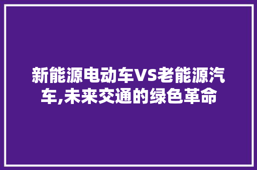 新能源电动车VS老能源汽车,未来交通的绿色革命