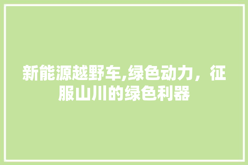 新能源越野车,绿色动力，征服山川的绿色利器