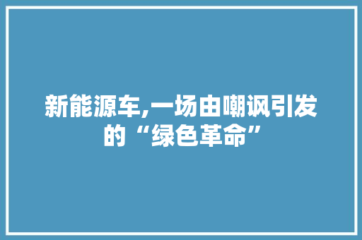 新能源车,一场由嘲讽引发的“绿色革命”