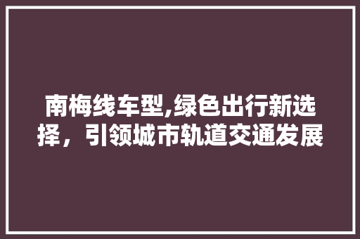 南梅线车型,绿色出行新选择，引领城市轨道交通发展新趋势