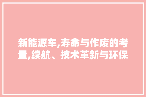新能源车,寿命与作废的考量,续航、技术革新与环保责任