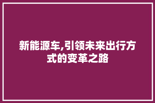 新能源车,引领未来出行方式的变革之路