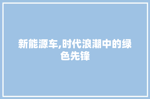 新能源车,时代浪潮中的绿色先锋