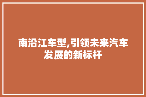 南沿江车型,引领未来汽车发展的新标杆