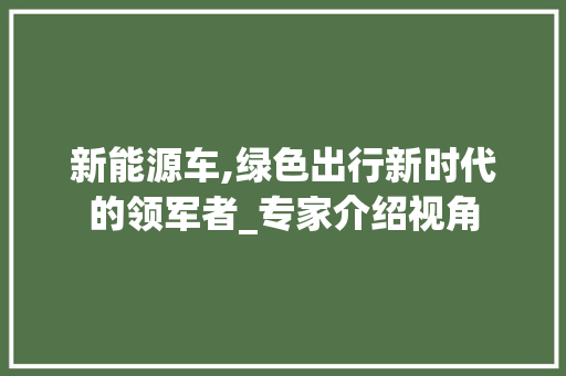 新能源车,绿色出行新时代的领军者_专家介绍视角