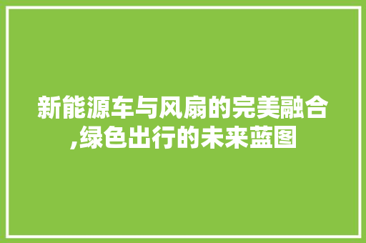 新能源车与风扇的完美融合,绿色出行的未来蓝图