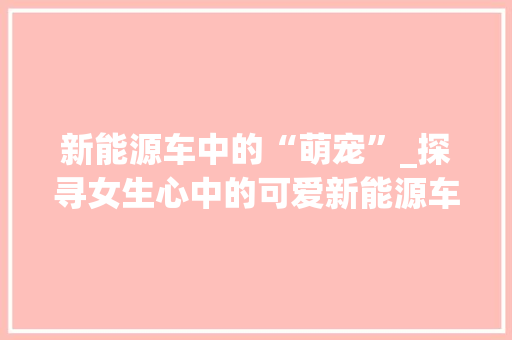 新能源车中的“萌宠”_探寻女生心中的可爱新能源车