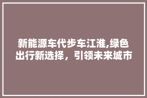 新能源车代步车江淮,绿色出行新选择，引领未来城市出行潮流