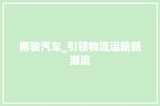 南骏汽车_引领物流运输新潮流
