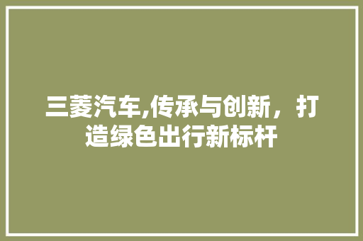 三菱汽车,传承与创新，打造绿色出行新标杆