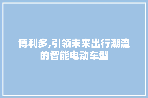 博利多,引领未来出行潮流的智能电动车型