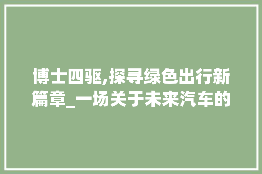 博士四驱,探寻绿色出行新篇章_一场关于未来汽车的定义 汽车配件