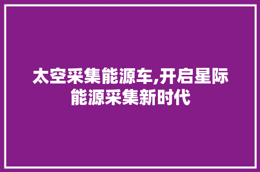 太空采集能源车,开启星际能源采集新时代