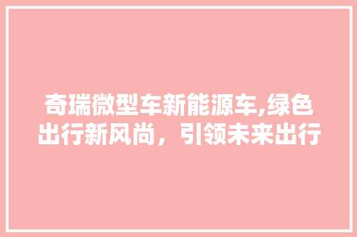 奇瑞微型车新能源车,绿色出行新风尚，引领未来出行潮流