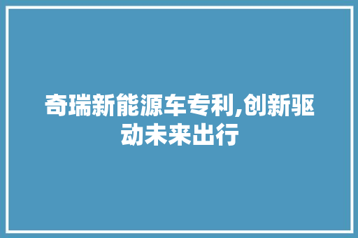 奇瑞新能源车专利,创新驱动未来出行