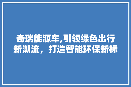 奇瑞能源车,引领绿色出行新潮流，打造智能环保新标杆