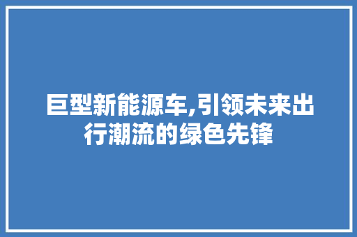 巨型新能源车,引领未来出行潮流的绿色先锋