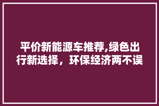 平价新能源车推荐,绿色出行新选择，环保经济两不误