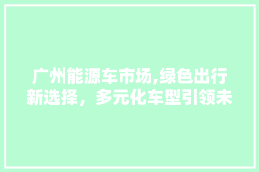 广州能源车市场,绿色出行新选择，多元化车型引领未来潮流