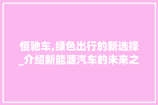 恒驰车,绿色出行的新选择_介绍新能源汽车的未来之星