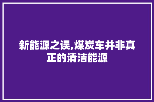 新能源之误,煤炭车并非真正的清洁能源