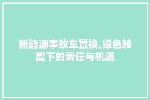 新能源事故车置换,绿色转型下的责任与机遇