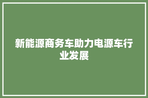 新能源商务车助力电源车行业发展