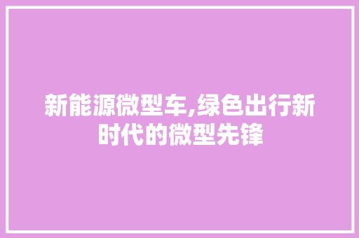 新能源微型车,绿色出行新时代的微型先锋