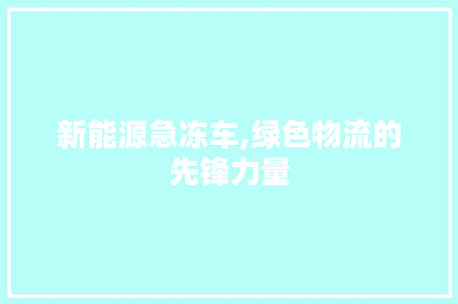 新能源急冻车,绿色物流的先锋力量 汽车配件