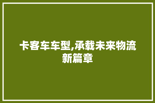 卡客车车型,承载未来物流新篇章