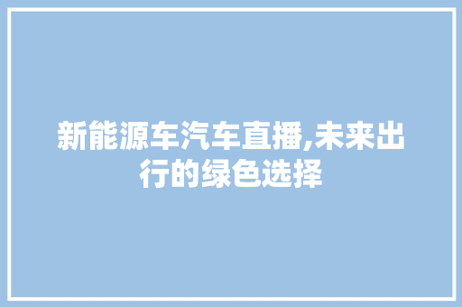 新能源车汽车直播,未来出行的绿色选择