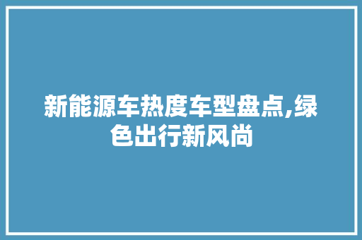 新能源车热度车型盘点,绿色出行新风尚