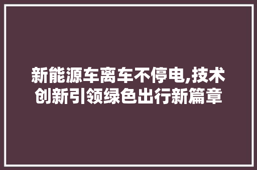 新能源车离车不停电,技术创新引领绿色出行新篇章