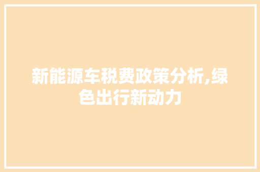 新能源车税费政策分析,绿色出行新动力