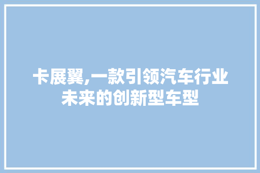 卡展翼,一款引领汽车行业未来的创新型车型