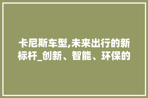 卡尼斯车型,未来出行的新标杆_创新、智能、环保的完美融合