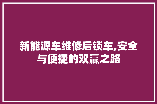 新能源车维修后锁车,安全与便捷的双赢之路