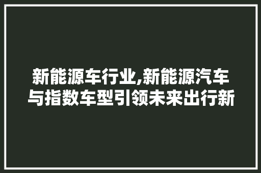 新能源车行业,新能源汽车与指数车型引领未来出行新趋势