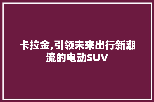 卡拉金,引领未来出行新潮流的电动SUV