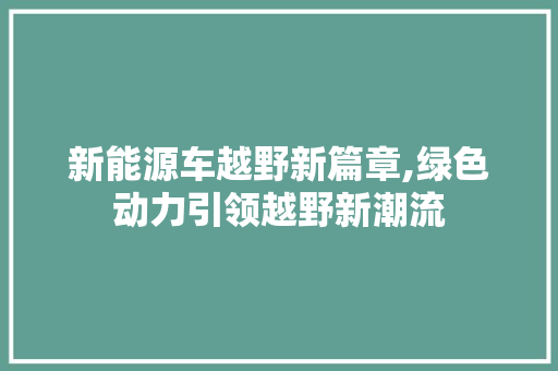 新能源车越野新篇章,绿色动力引领越野新潮流